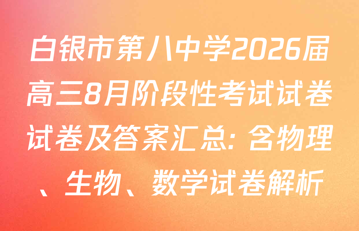 白银市第八中学2026届高三8月阶段性考试试卷试卷及答案汇总: 含物理、生物、数学试卷解析
