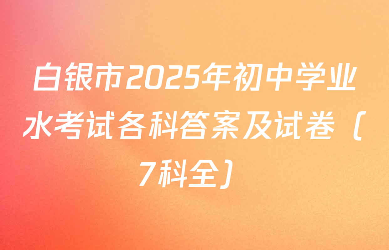 白银市2025年初中学业水考试各科答案及试卷（7科全）