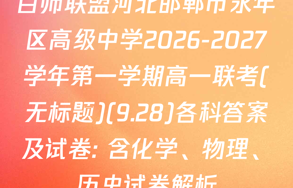 百师联盟河北邯郸市永年区高级中学2026-2027学年第一学期高一联考(无标题)(9.28)各科答案及试卷: 含化学、物理、历史试卷解析