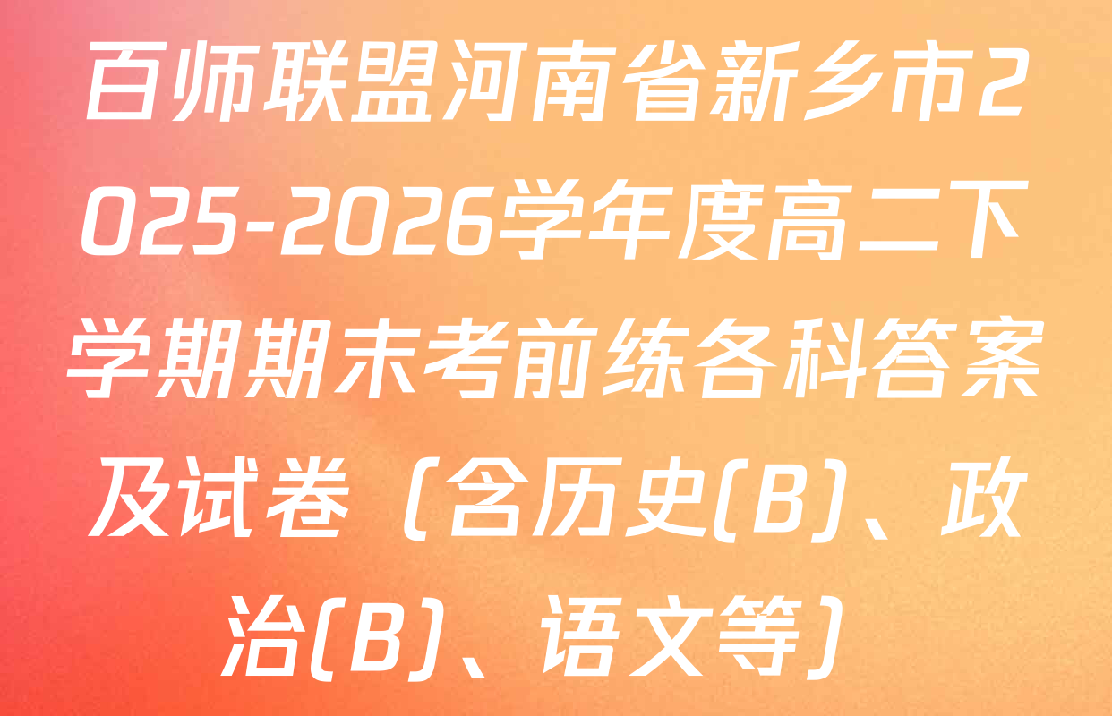 百师联盟河南省新乡市2025-2026学年度高二下学期期末考前练各科答案及试卷（含历史(B)、政治(B)、语文等）