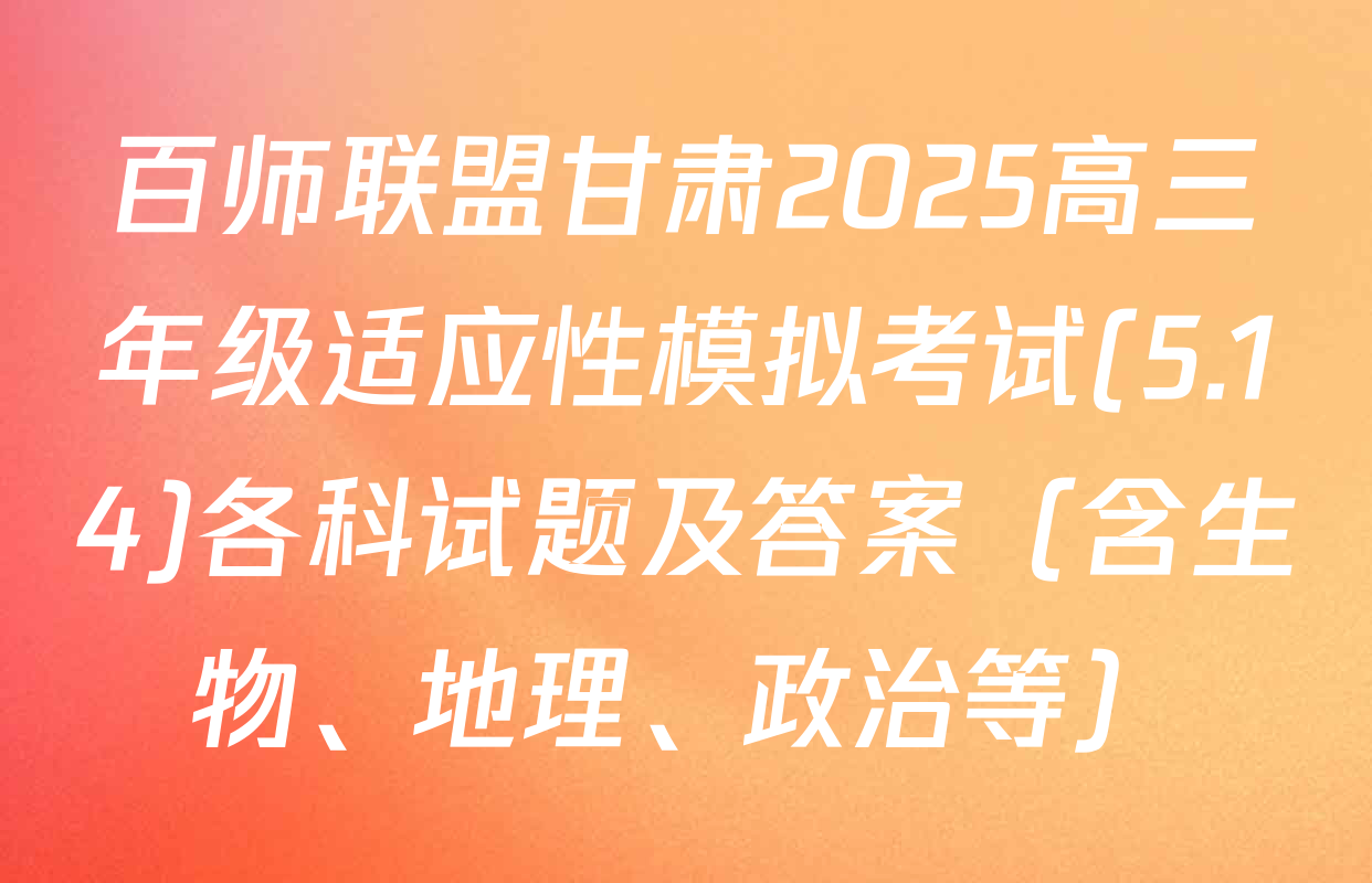 百师联盟甘肃2025高三年级适应性模拟考试(5.14)各科试题及答案（含生物、地理、政治等）