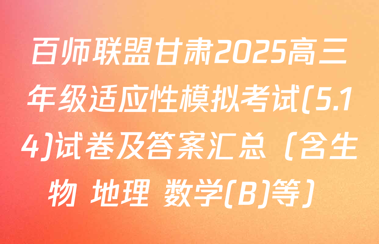 百师联盟甘肃2025高三年级适应性模拟考试(5.14)试卷及答案汇总（含生物 地理 数学(B)等）
