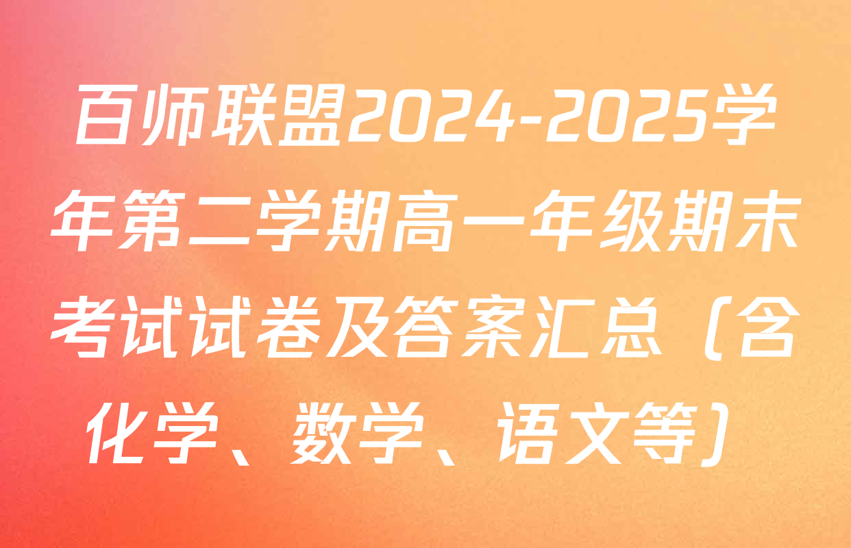百师联盟2024-2025学年第二学期高一年级期末考试试卷及答案汇总（含化学、数学、语文等）