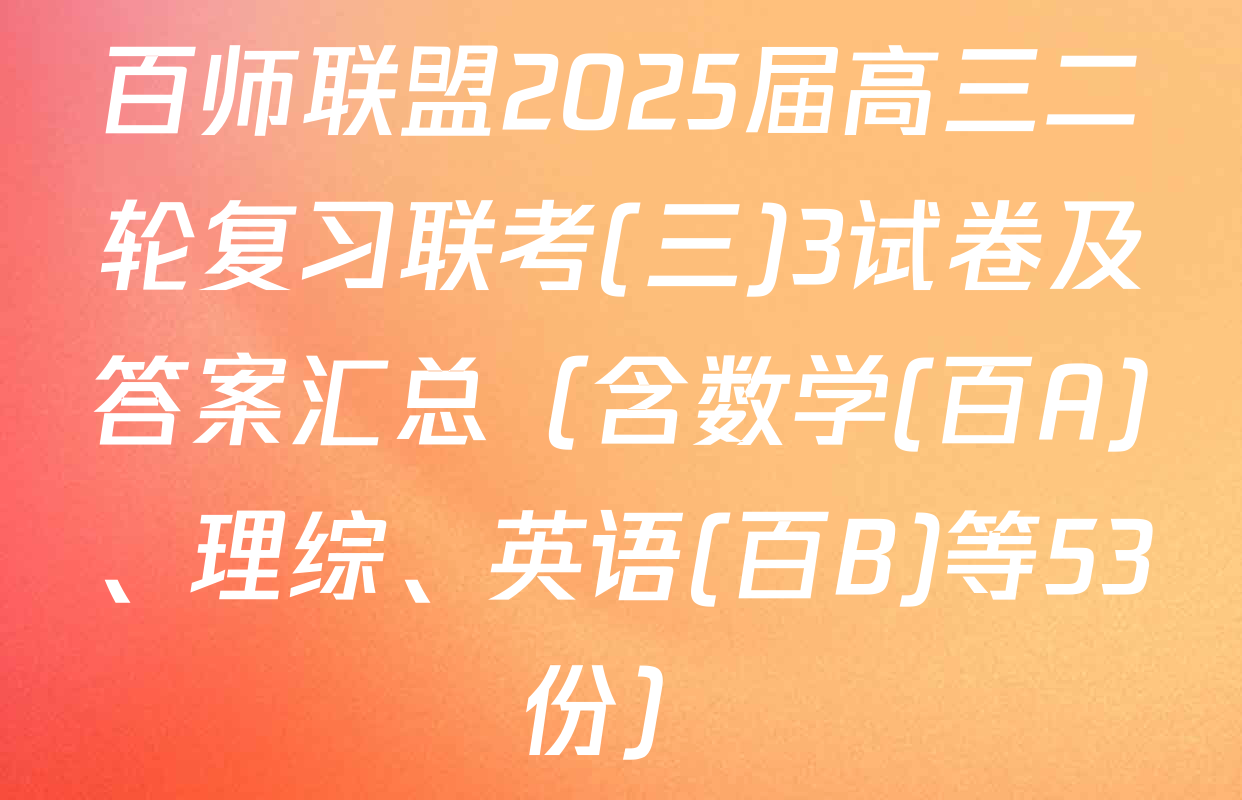 百师联盟2025届高三二轮复习联考(三)3试卷及答案汇总（含数学(百A)、理综、英语(百B)等53份）