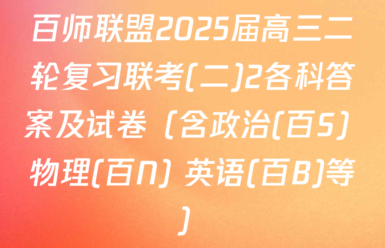 百师联盟2025届高三二轮复习联考(二)2各科答案及试卷（含政治(百S) 物理(百N) 英语(百B)等）