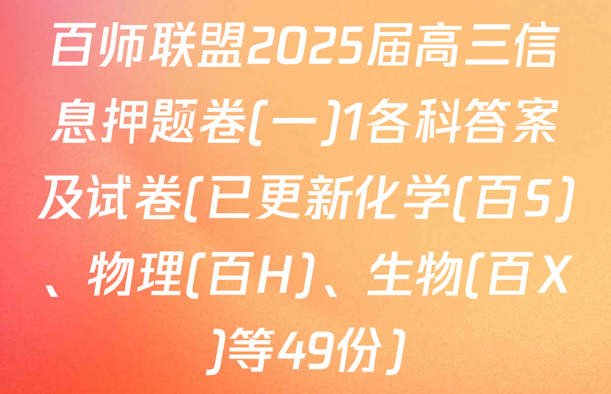 百师联盟2025届高三信息押题卷(一)1各科答案及试卷(已更新化学(百S)、物理(百H)、生物(百X)等49份)