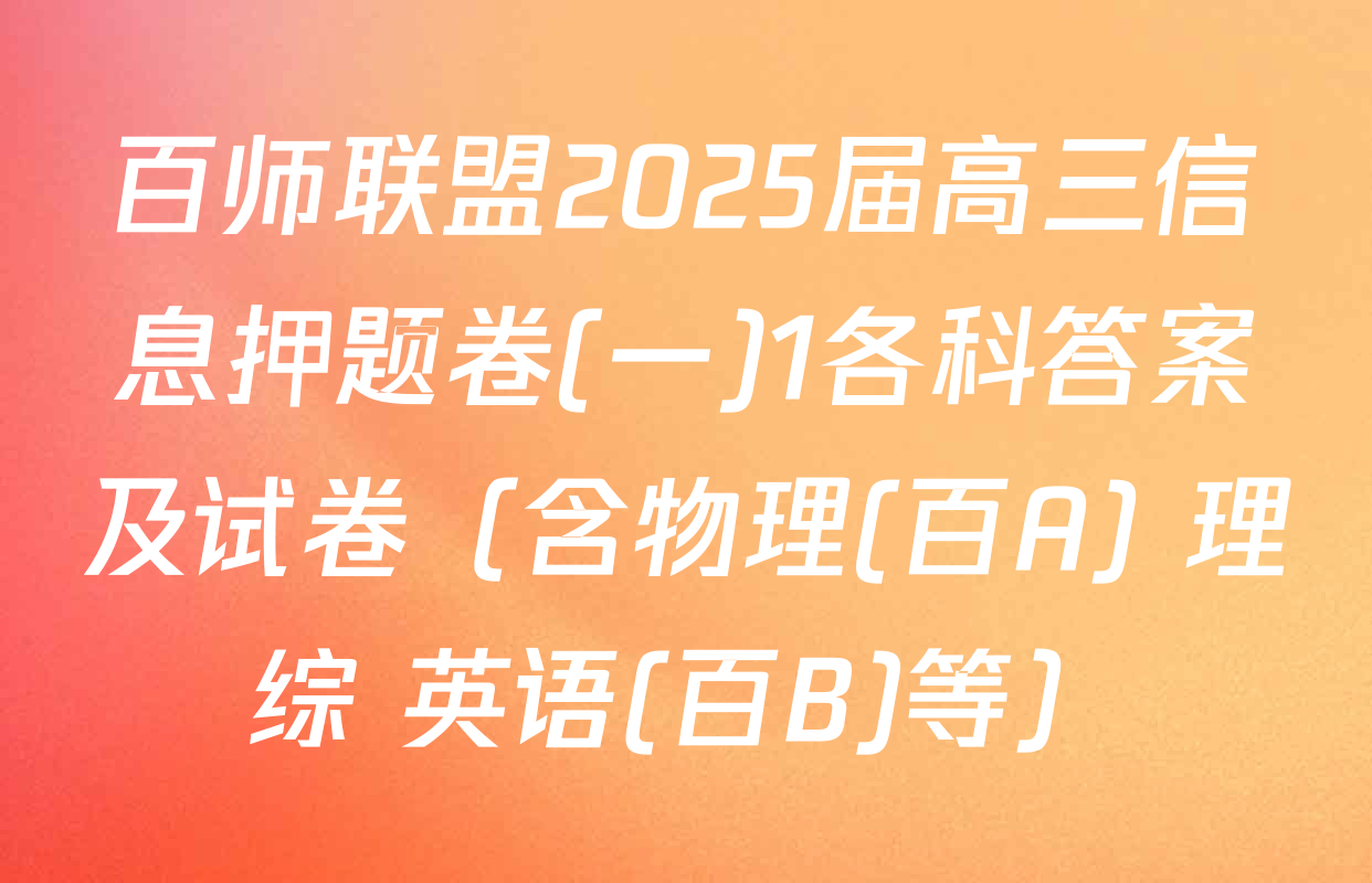 百师联盟2025届高三信息押题卷(一)1各科答案及试卷（含物理(百A) 理综 英语(百B)等）