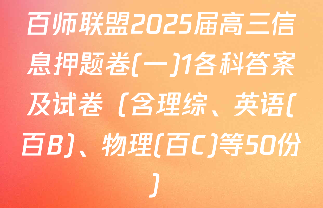 百师联盟2025届高三信息押题卷(一)1各科答案及试卷（含理综、英语(百B)、物理(百C)等50份）