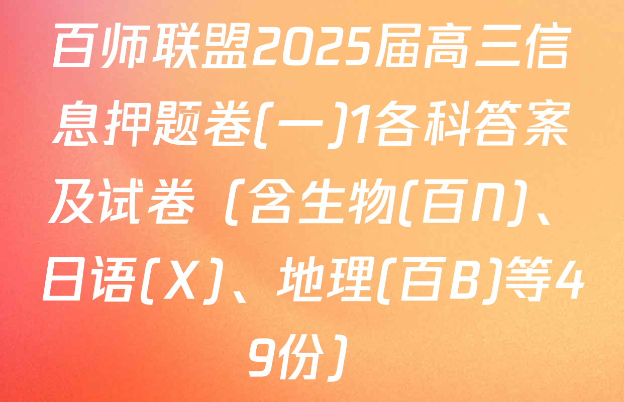 百师联盟2025届高三信息押题卷(一)1各科答案及试卷（含生物(百N)、日语(X)、地理(百B)等49份）