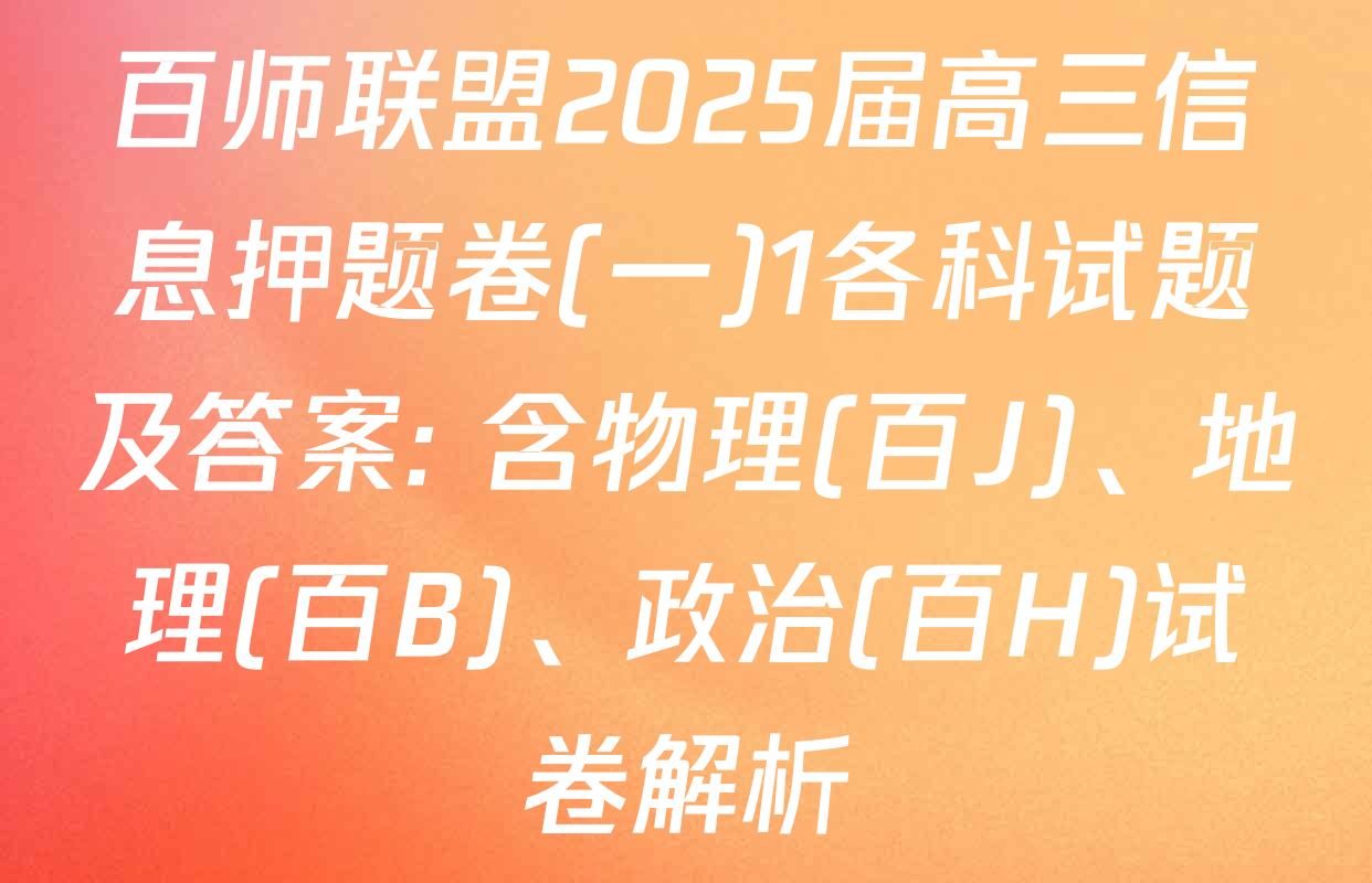 百师联盟2025届高三信息押题卷(一)1各科试题及答案: 含物理(百J)、地理(百B)、政治(百H)试卷解析