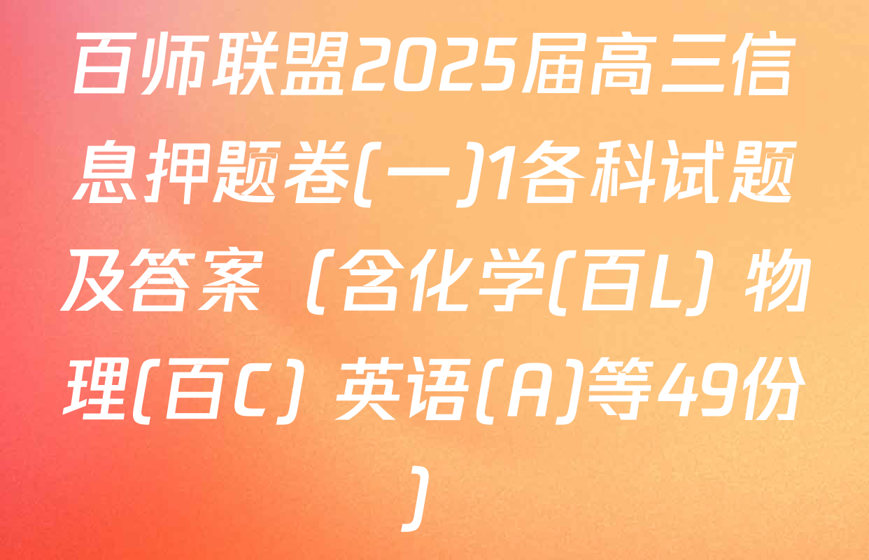 百师联盟2025届高三信息押题卷(一)1各科试题及答案（含化学(百L) 物理(百C) 英语(A)等49份）