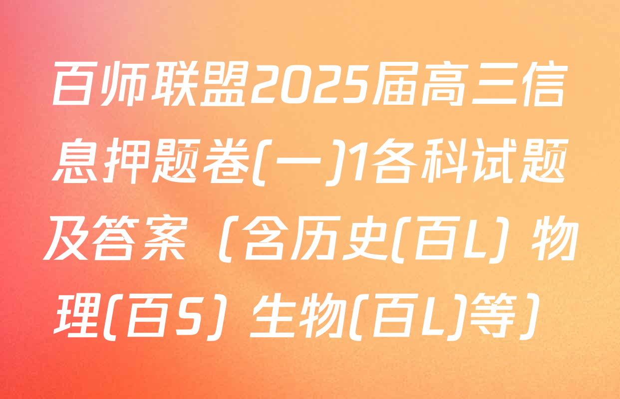 百师联盟2025届高三信息押题卷(一)1各科试题及答案（含历史(百L) 物理(百S) 生物(百L)等）