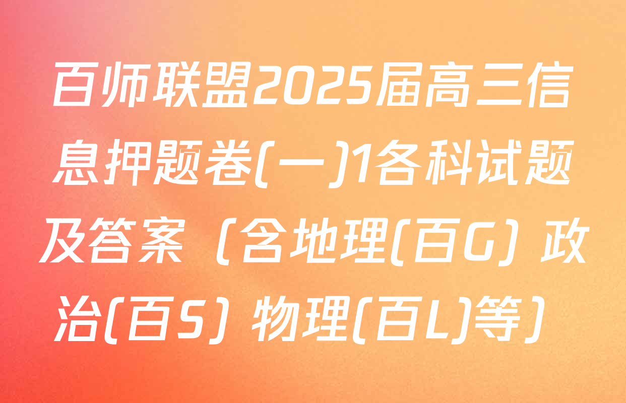 百师联盟2025届高三信息押题卷(一)1各科试题及答案（含地理(百G) 政治(百S) 物理(百L)等）