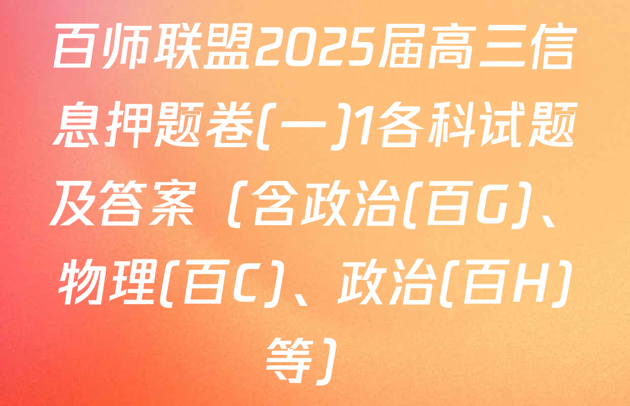 百师联盟2025届高三信息押题卷(一)1各科试题及答案（含政治(百G)、物理(百C)、政治(百H)等）