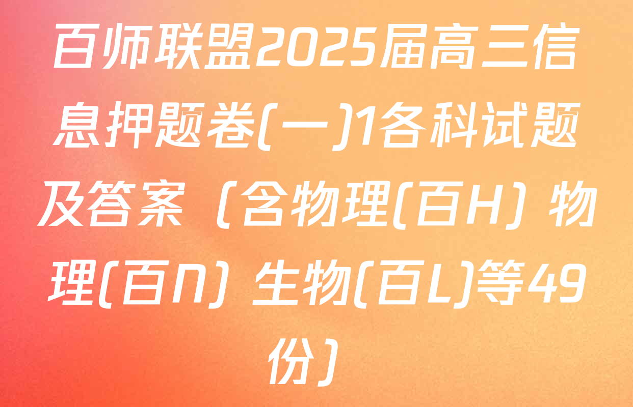 百师联盟2025届高三信息押题卷(一)1各科试题及答案（含物理(百H) 物理(百N) 生物(百L)等49份）