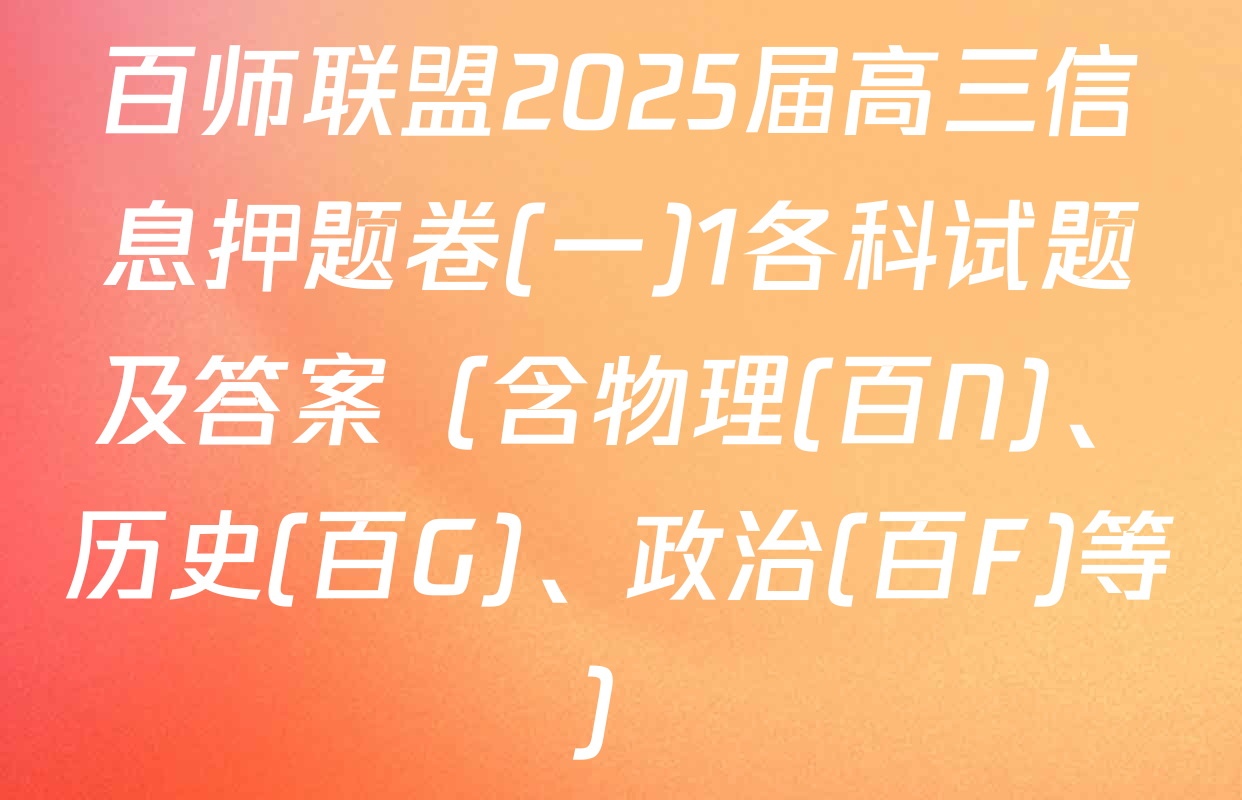 百师联盟2025届高三信息押题卷(一)1各科试题及答案（含物理(百N)、历史(百G)、政治(百F)等）