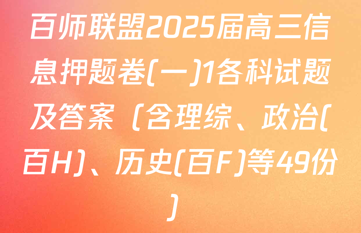 百师联盟2025届高三信息押题卷(一)1各科试题及答案（含理综、政治(百H)、历史(百F)等49份）