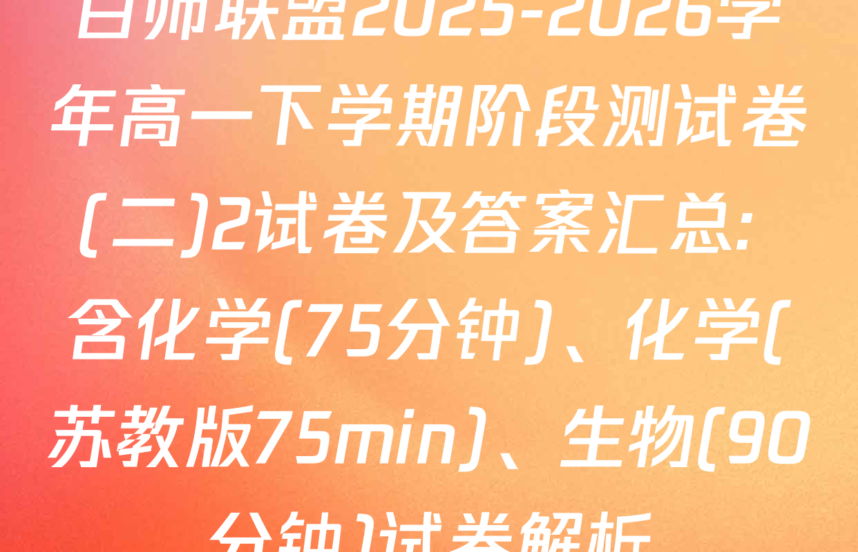 百师联盟2025-2026学年高一下学期阶段测试卷(二)2试卷及答案汇总: 含化学(75分钟)、化学(苏教版75min)、生物(90分钟)试卷解析