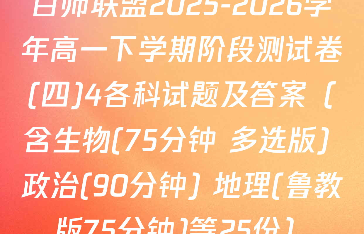 百师联盟2025-2026学年高一下学期阶段测试卷(四)4各科试题及答案（含生物(75分钟 多选版) 政治(90分钟) 地理(鲁教版75分钟)等25份）