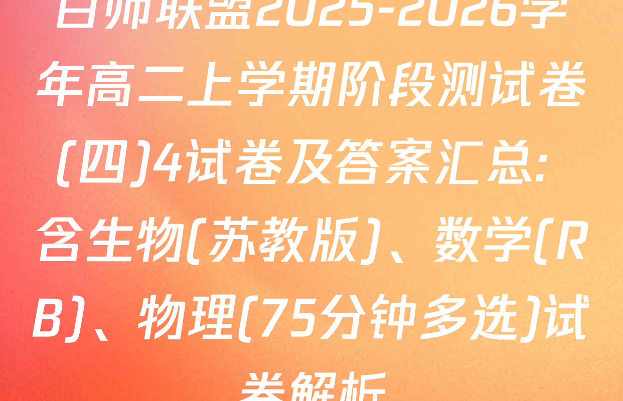 百师联盟2025-2026学年高二上学期阶段测试卷(四)4试卷及答案汇总: 含生物(苏教版)、数学(RB)、物理(75分钟多选)试卷解析