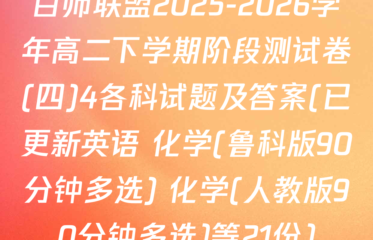 百师联盟2025-2026学年高二下学期阶段测试卷(四)4各科试题及答案(已更新英语 化学(鲁科版90分钟多选) 化学(人教版90分钟多选)等21份)