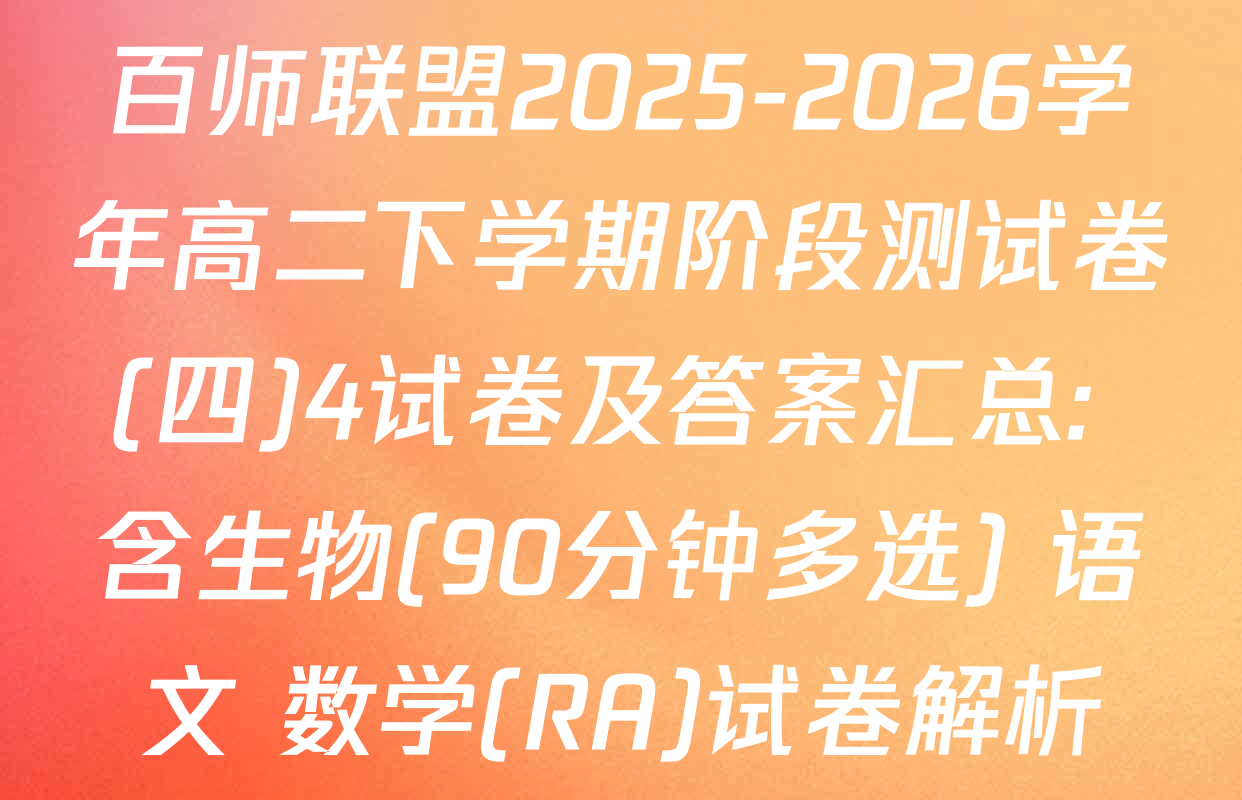 百师联盟2025-2026学年高二下学期阶段测试卷(四)4试卷及答案汇总: 含生物(90分钟多选) 语文 数学(RA)试卷解析