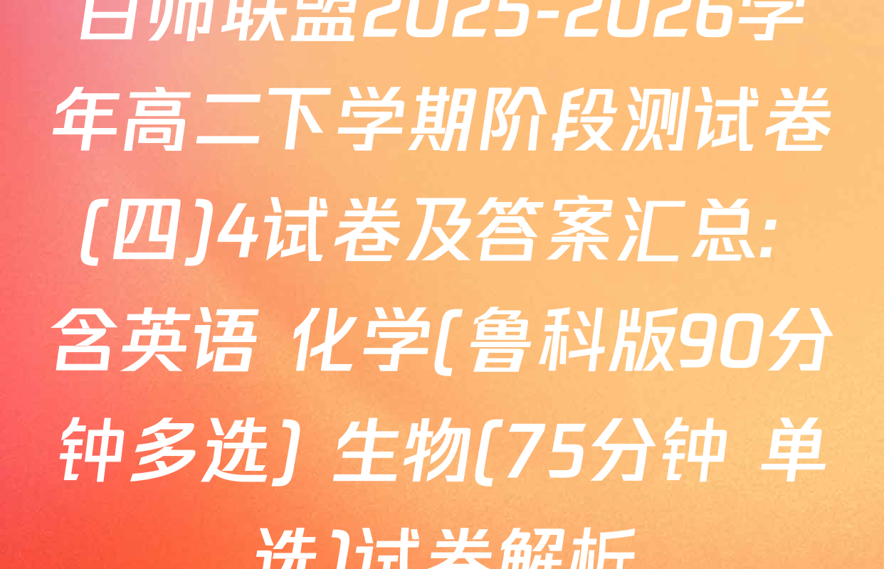 百师联盟2025-2026学年高二下学期阶段测试卷(四)4试卷及答案汇总: 含英语 化学(鲁科版90分钟多选) 生物(75分钟 单选)试卷解析