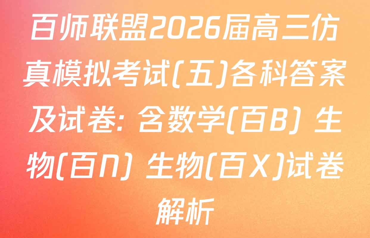 百师联盟2026届高三仿真模拟考试(五)各科答案及试卷: 含数学(百B) 生物(百N) 生物(百X)试卷解析