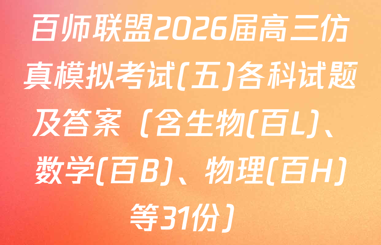 百师联盟2026届高三仿真模拟考试(五)各科试题及答案（含生物(百L)、数学(百B)、物理(百H)等31份）