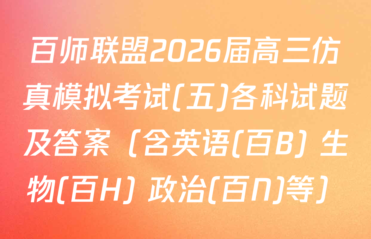 百师联盟2026届高三仿真模拟考试(五)各科试题及答案（含英语(百B) 生物(百H) 政治(百N)等）