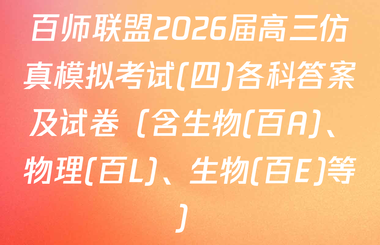 百师联盟2026届高三仿真模拟考试(四)各科答案及试卷（含生物(百A)、物理(百L)、生物(百E)等）