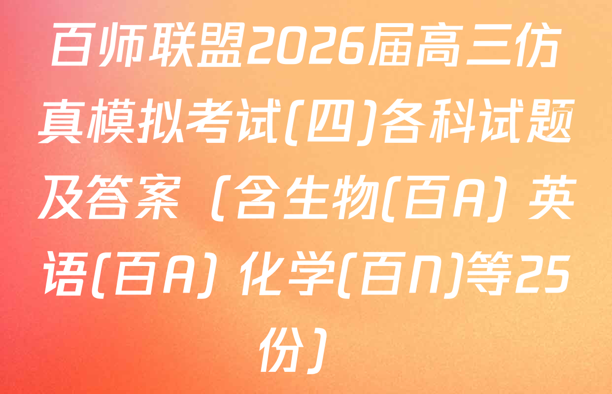百师联盟2026届高三仿真模拟考试(四)各科试题及答案（含生物(百A) 英语(百A) 化学(百N)等25份）