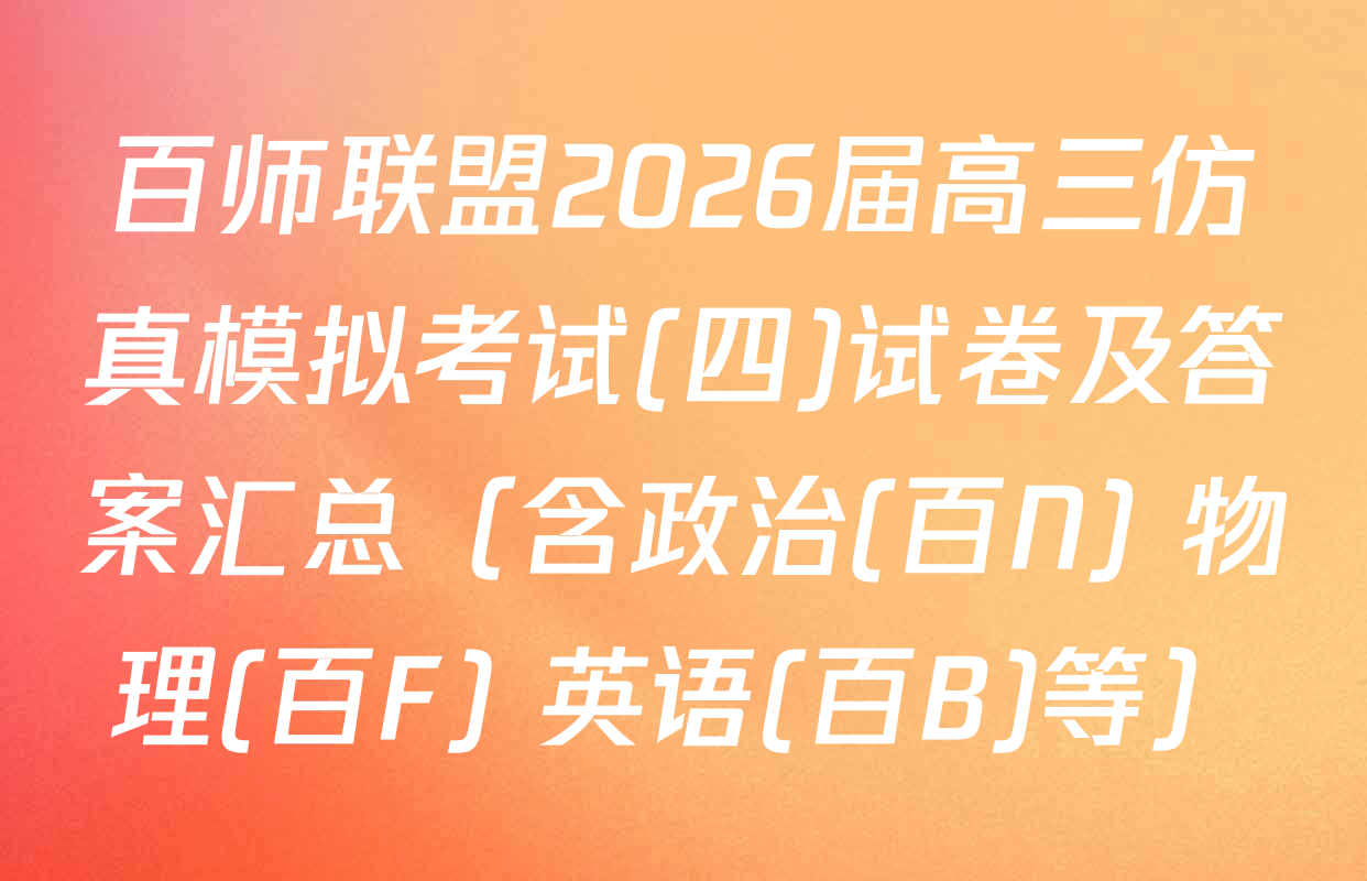 百师联盟2026届高三仿真模拟考试(四)试卷及答案汇总（含政治(百N) 物理(百F) 英语(百B)等）