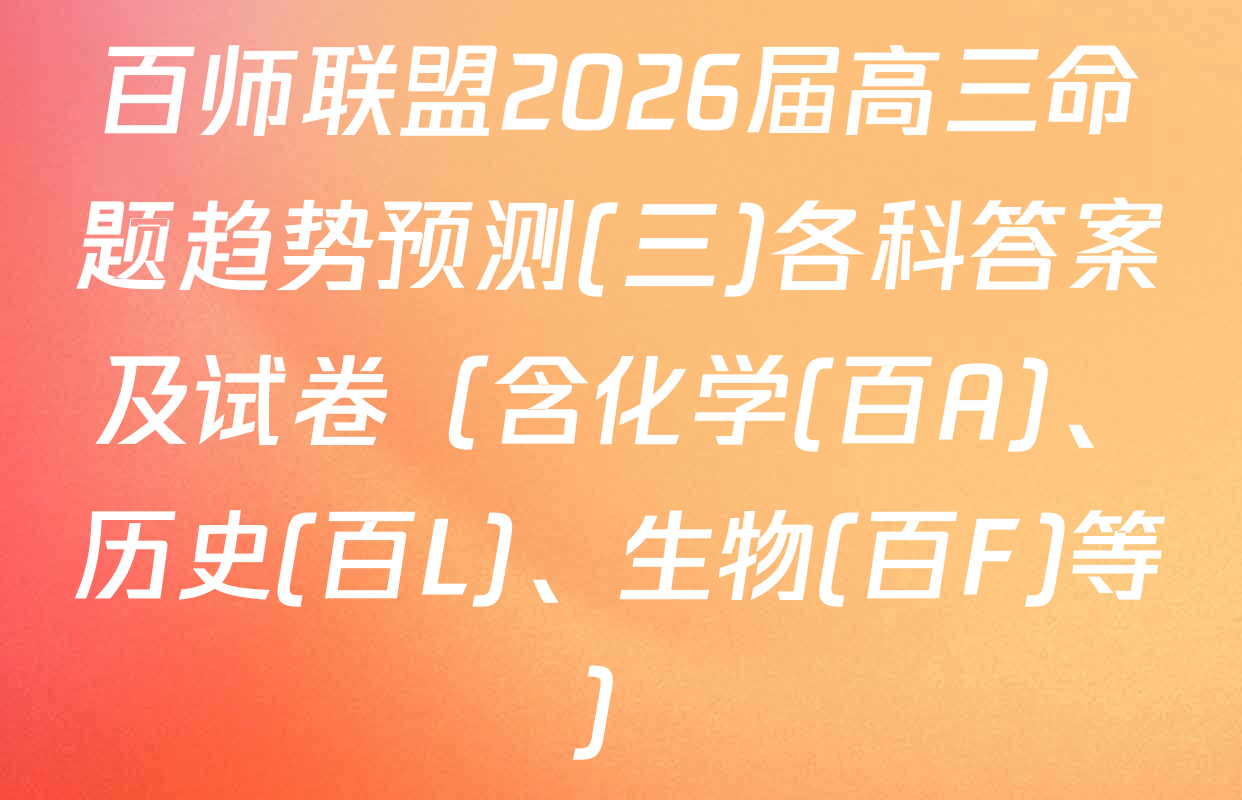 百师联盟2026届高三命题趋势预测(三)各科答案及试卷（含化学(百A)、历史(百L)、生物(百F)等）