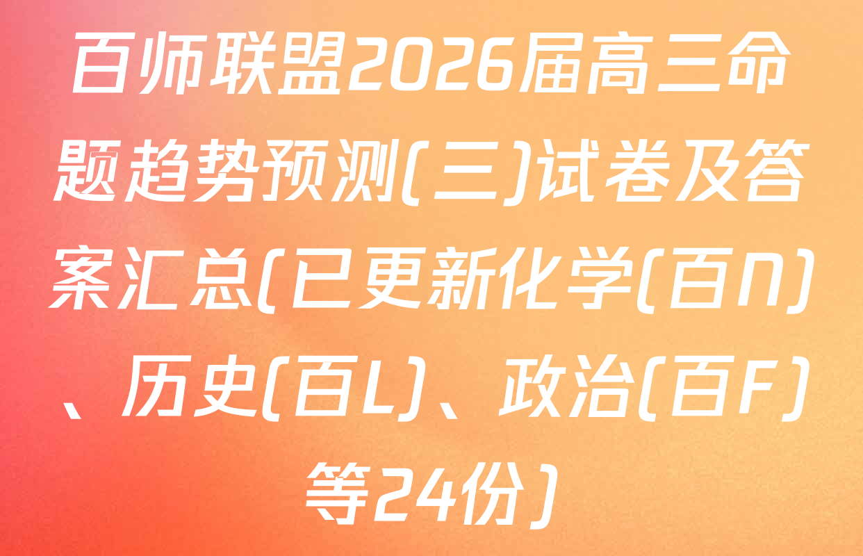 百师联盟2026届高三命题趋势预测(三)试卷及答案汇总(已更新化学(百N)、历史(百L)、政治(百F)等24份)