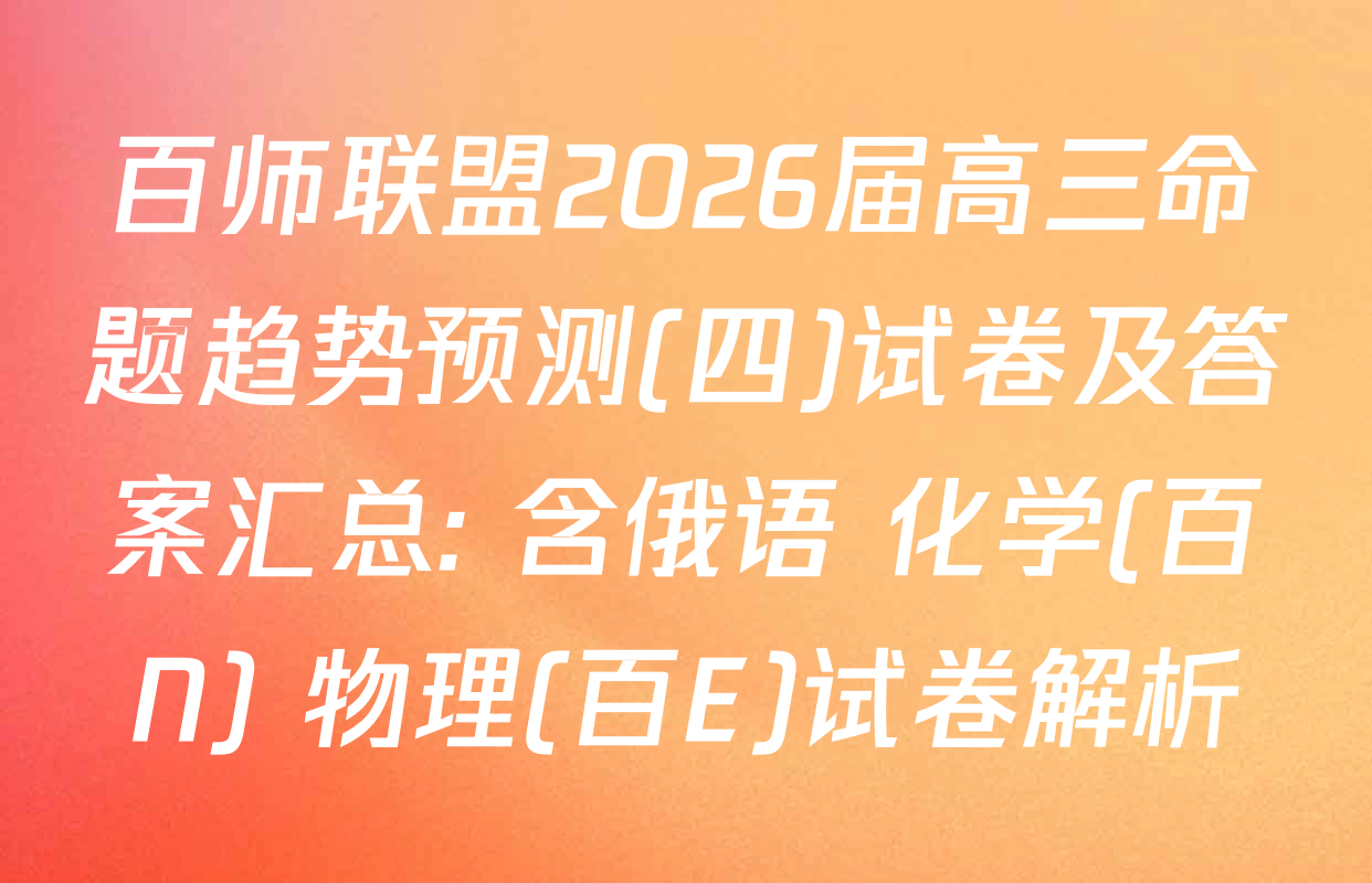 百师联盟2026届高三命题趋势预测(四)试卷及答案汇总: 含俄语 化学(百N) 物理(百E)试卷解析