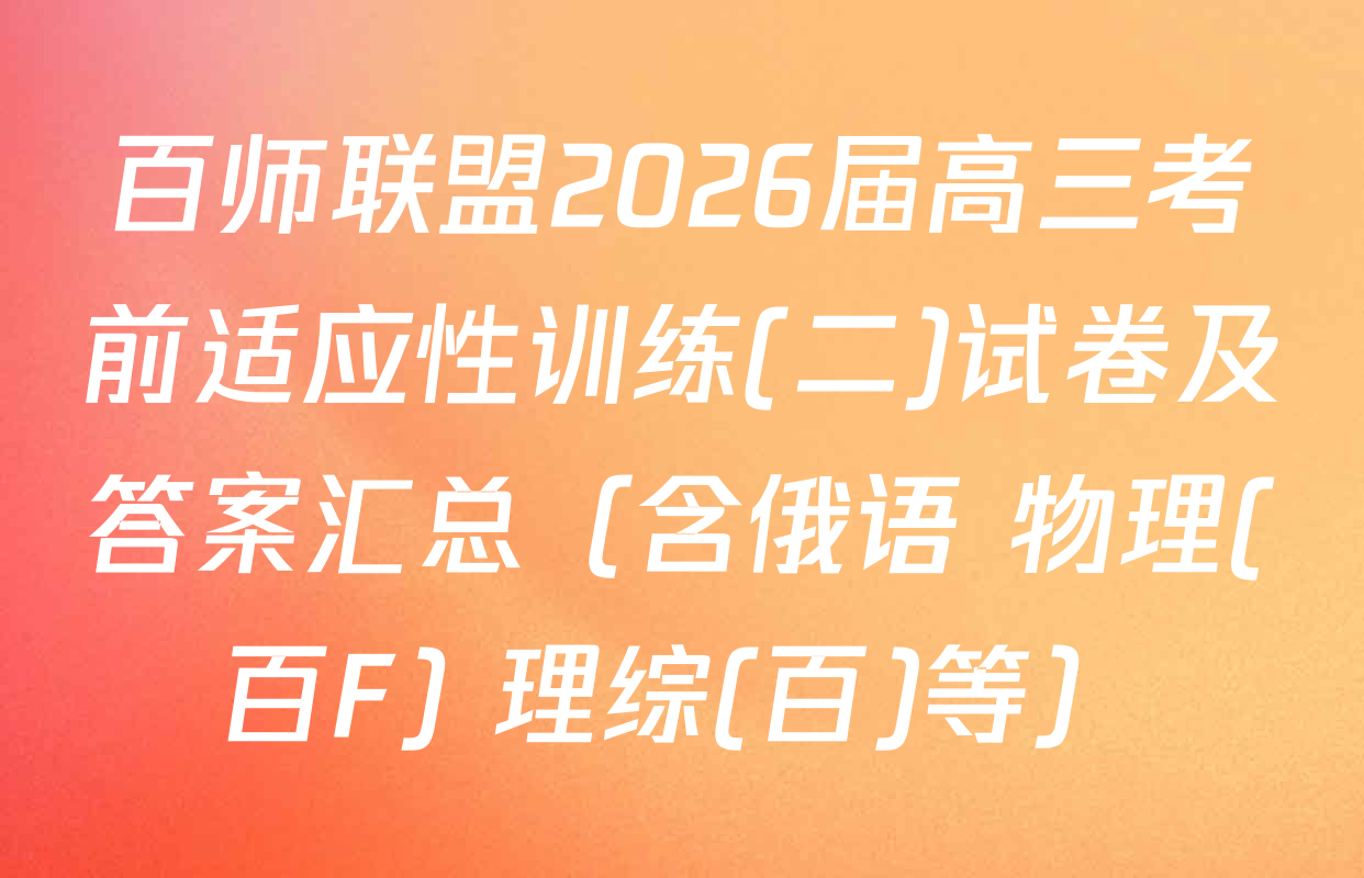 百师联盟2026届高三考前适应性训练(二)试卷及答案汇总（含俄语 物理(百F) 理综(百)等）