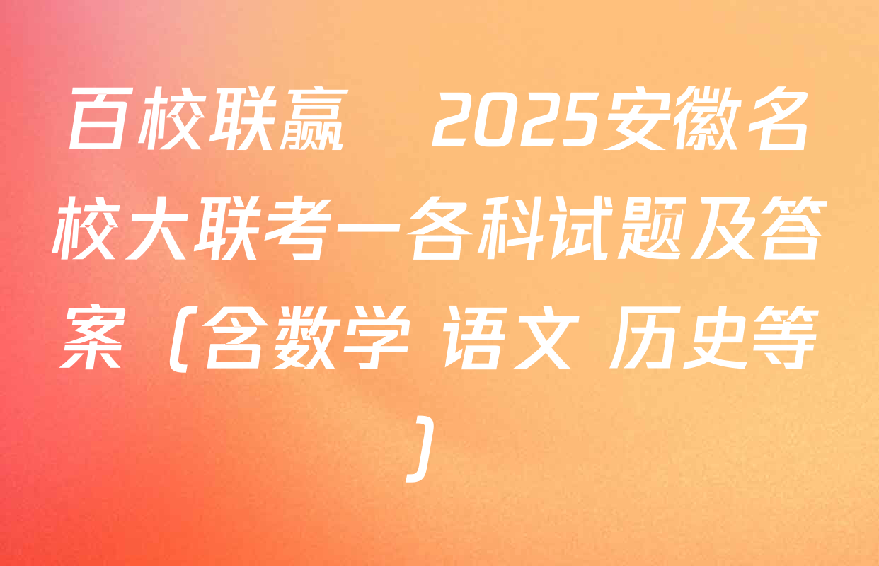 百校联赢•2025安徽名校大联考一各科试题及答案（含数学 语文 历史等）