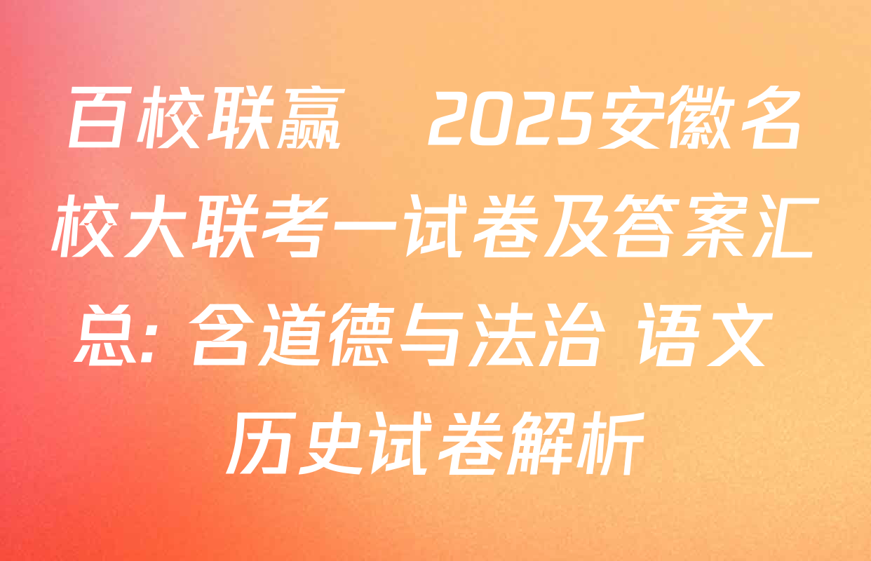 百校联赢•2025安徽名校大联考一试卷及答案汇总: 含道德与法治 语文 历史试卷解析