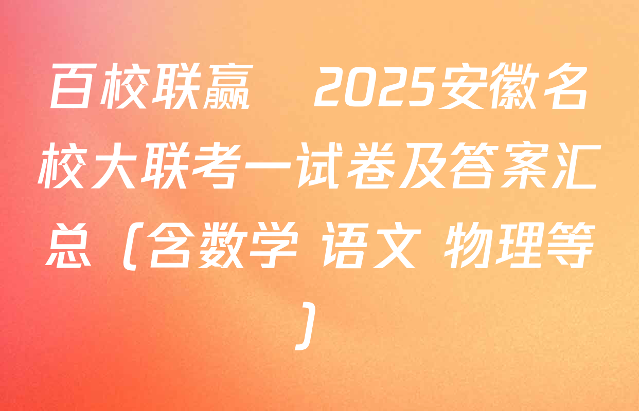 百校联赢•2025安徽名校大联考一试卷及答案汇总（含数学 语文 物理等）