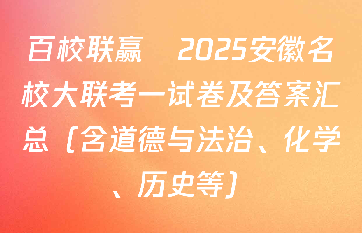 百校联赢•2025安徽名校大联考一试卷及答案汇总（含道德与法治、化学、历史等）