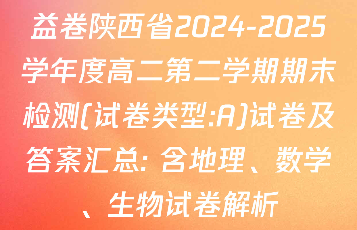 益卷陕西省2024-2025学年度高二第二学期期末检测(试卷类型:A)试卷及答案汇总: 含地理、数学、生物试卷解析