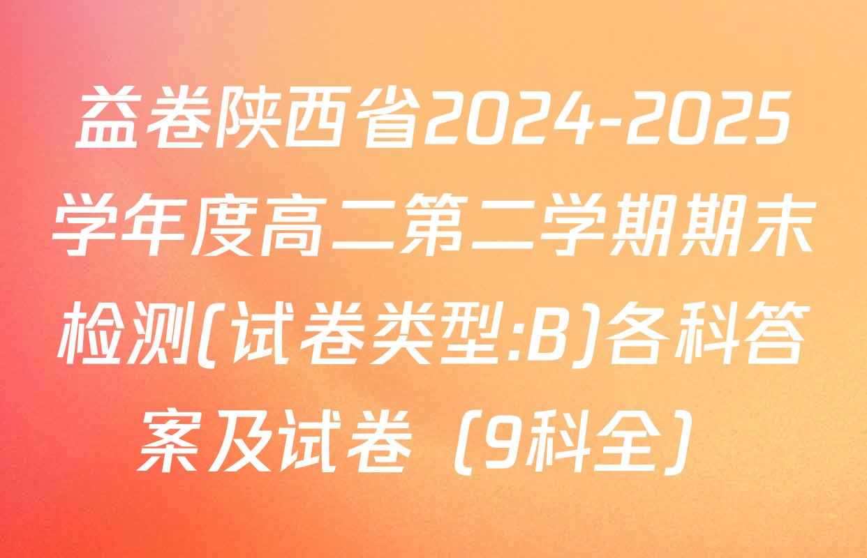 益卷陕西省2024-2025学年度高二第二学期期末检测(试卷类型:B)各科答案及试卷（9科全）