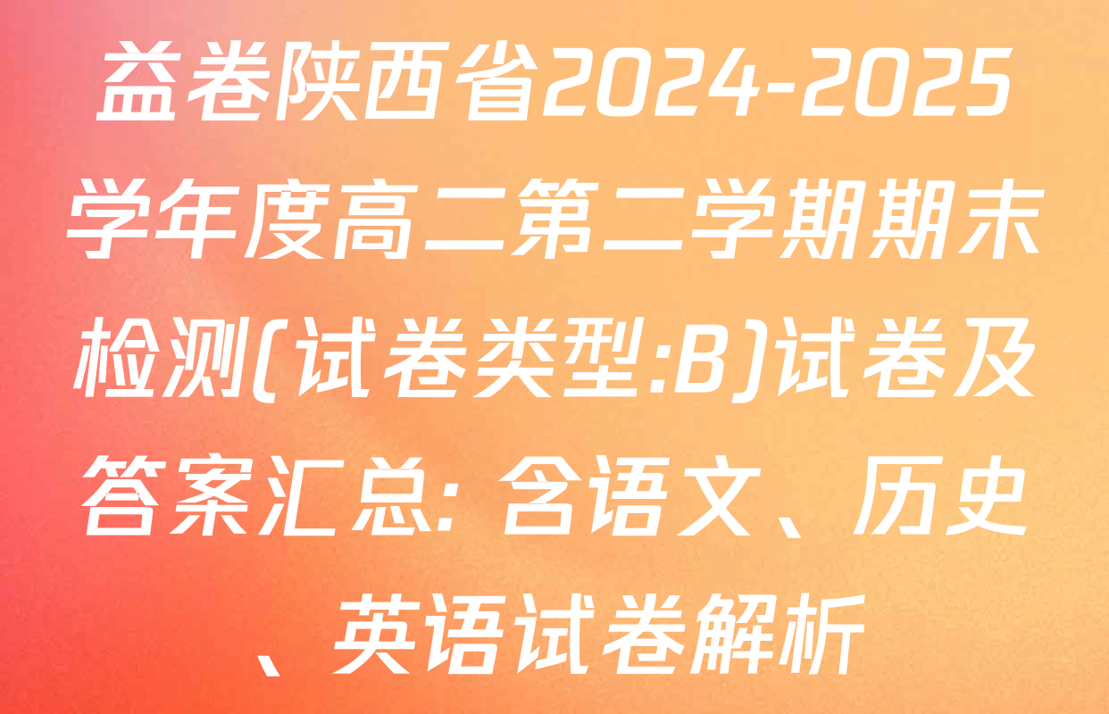 益卷陕西省2024-2025学年度高二第二学期期末检测(试卷类型:B)试卷及答案汇总: 含语文、历史、英语试卷解析
