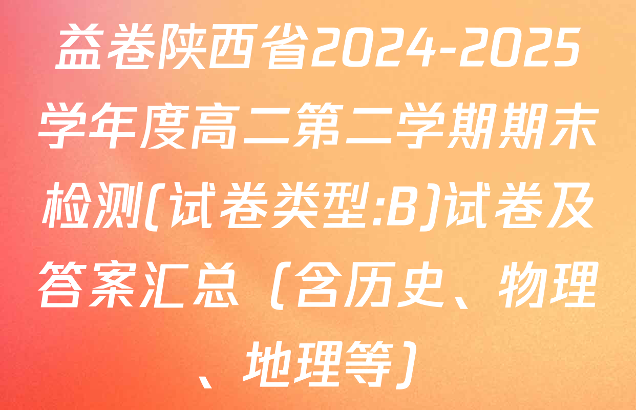 益卷陕西省2024-2025学年度高二第二学期期末检测(试卷类型:B)试卷及答案汇总（含历史、物理、地理等）