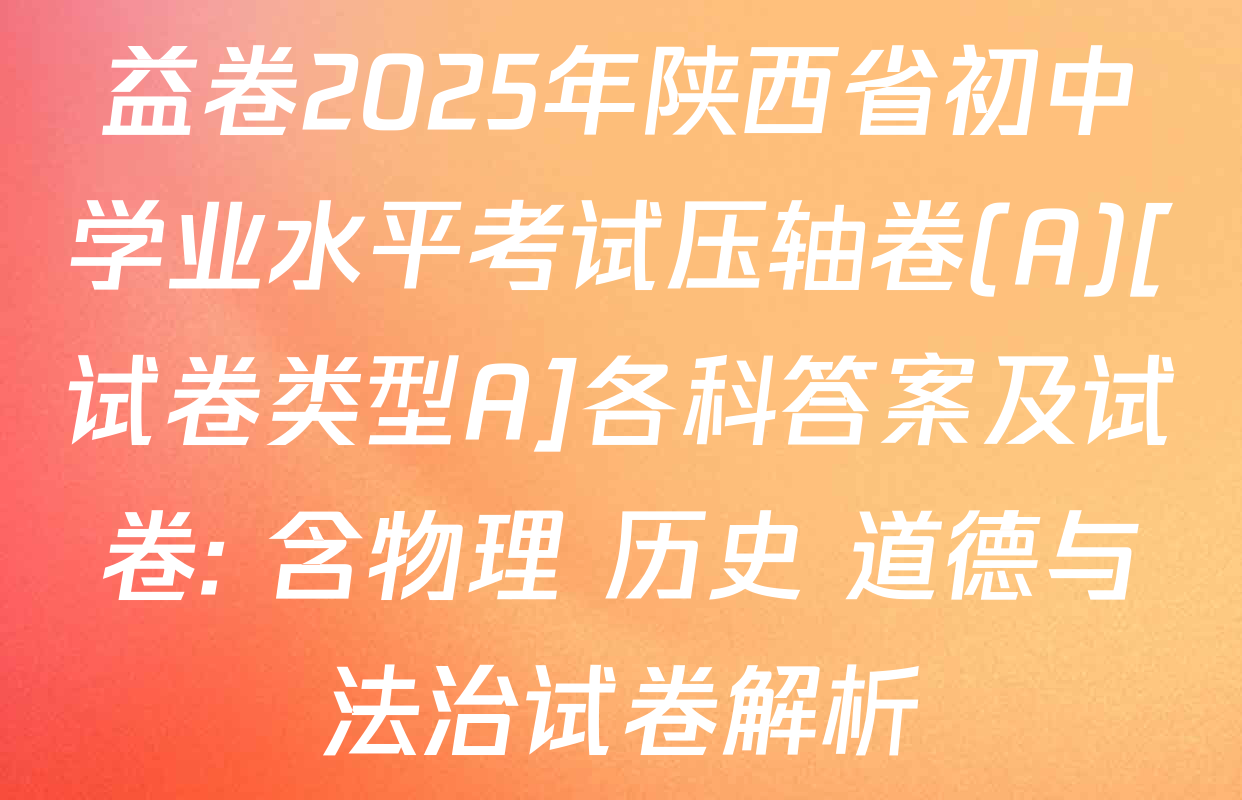 益卷2025年陕西省初中学业水平考试压轴卷(A)[试卷类型A]各科答案及试卷: 含物理 历史 道德与法治试卷解析