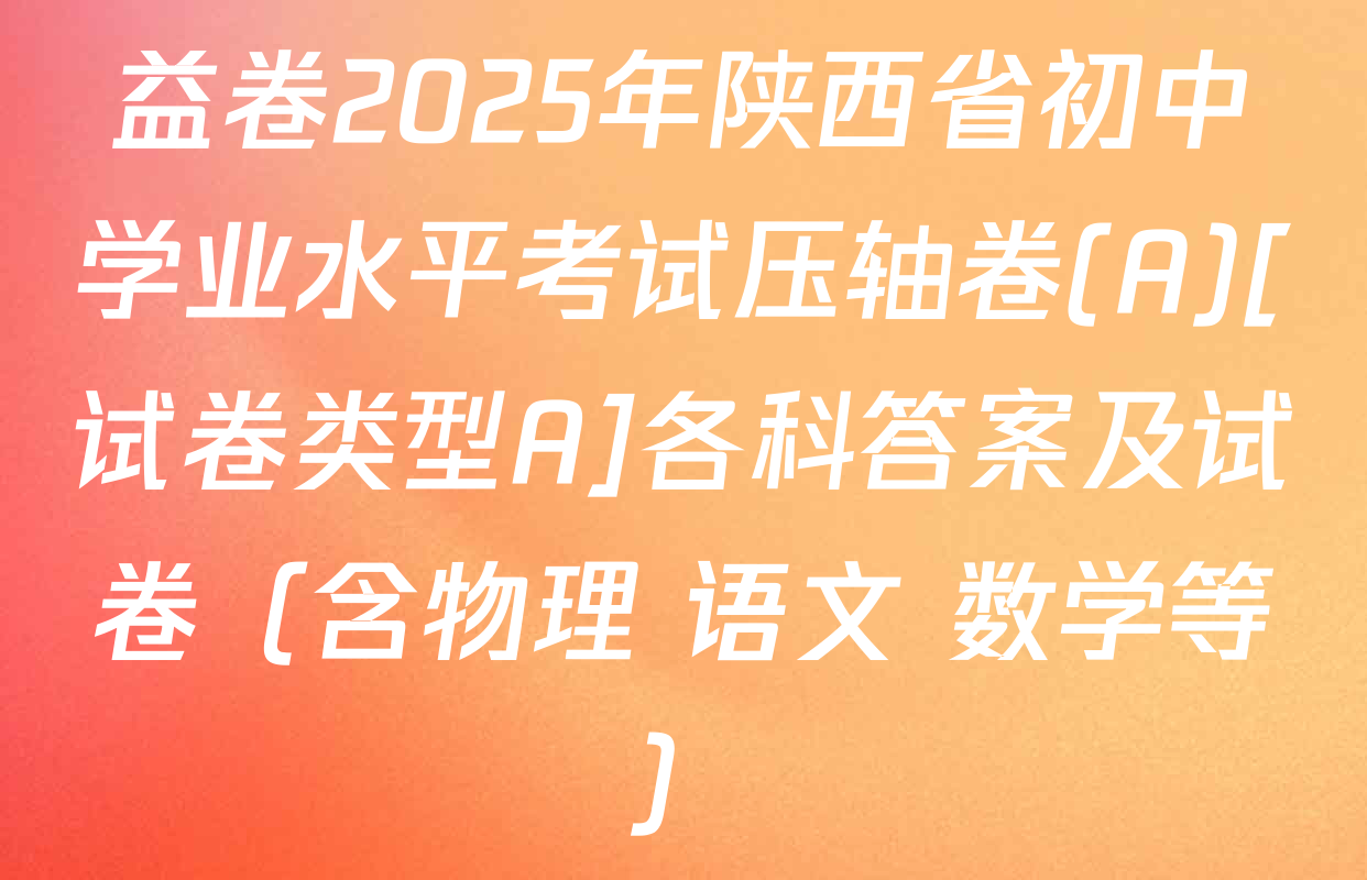 益卷2025年陕西省初中学业水平考试压轴卷(A)[试卷类型A]各科答案及试卷（含物理 语文 数学等）