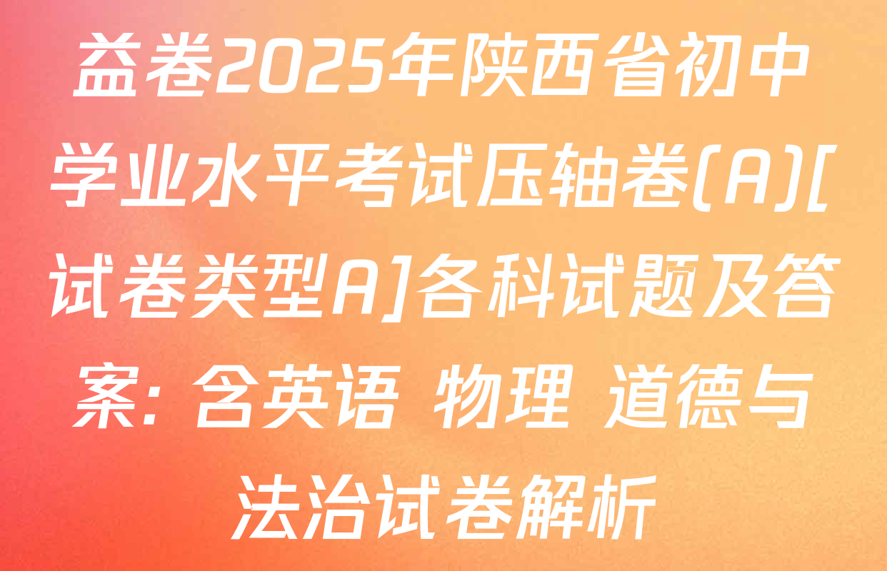 益卷2025年陕西省初中学业水平考试压轴卷(A)[试卷类型A]各科试题及答案: 含英语 物理 道德与法治试卷解析