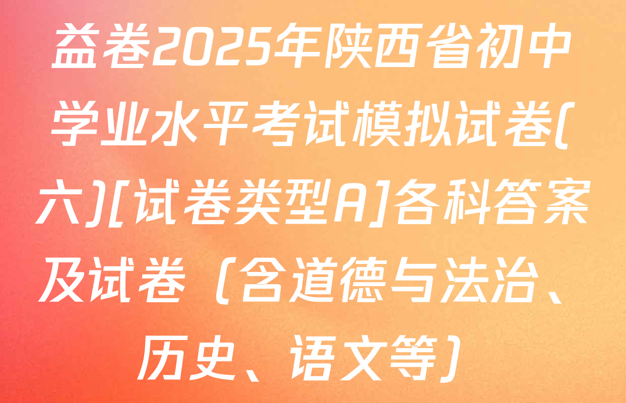 益卷2025年陕西省初中学业水平考试模拟试卷(六)[试卷类型A]各科答案及试卷（含道德与法治、历史、语文等）