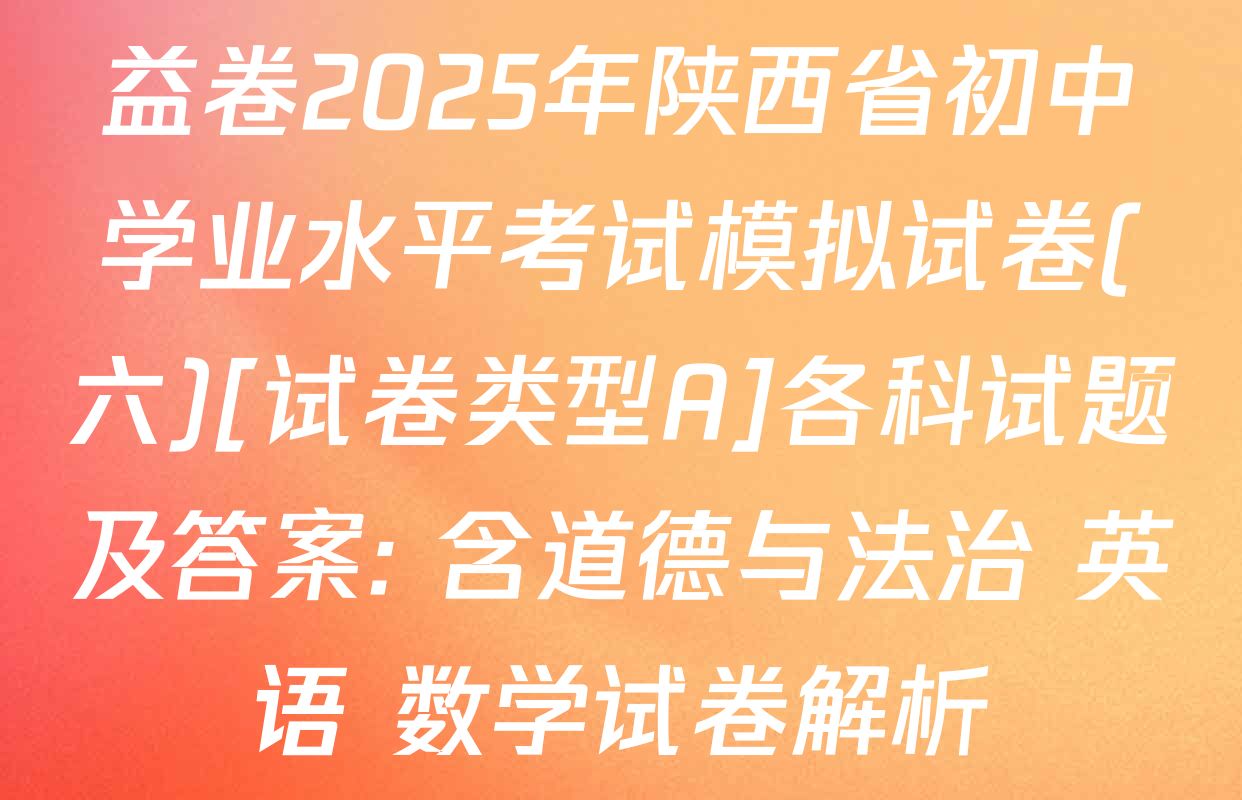 益卷2025年陕西省初中学业水平考试模拟试卷(六)[试卷类型A]各科试题及答案: 含道德与法治 英语 数学试卷解析